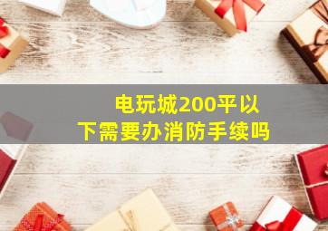 电玩城200平以下需要办消防手续吗