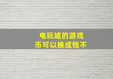 电玩城的游戏币可以换成钱不