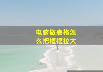 电脑做表格怎么把框框拉大