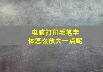 电脑打印毛笔字体怎么放大一点呢