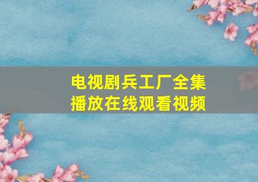 电视剧兵工厂全集播放在线观看视频