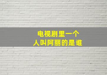 电视剧里一个人叫阿丽的是谁