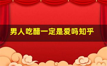 男人吃醋一定是爱吗知乎