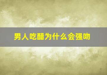 男人吃醋为什么会强吻