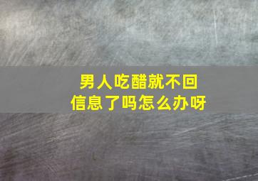 男人吃醋就不回信息了吗怎么办呀