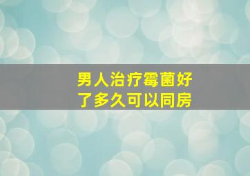 男人治疗霉菌好了多久可以同房