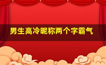 男生高冷昵称两个字霸气