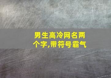 男生高冷网名两个字,带符号霸气