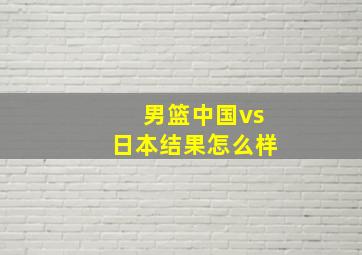 男篮中国vs日本结果怎么样