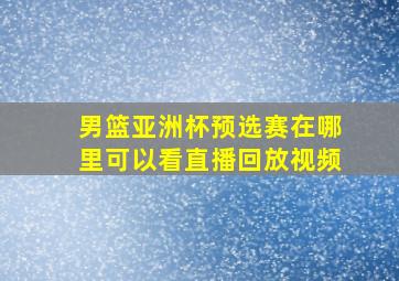 男篮亚洲杯预选赛在哪里可以看直播回放视频