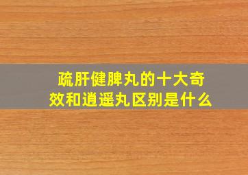 疏肝健脾丸的十大奇效和逍遥丸区别是什么