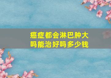 癌症都会淋巴肿大吗能治好吗多少钱