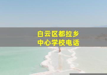 白云区都拉乡中心学校电话