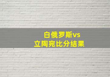 白俄罗斯vs立陶宛比分结果