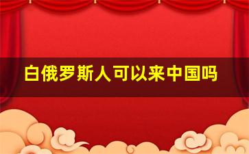 白俄罗斯人可以来中国吗