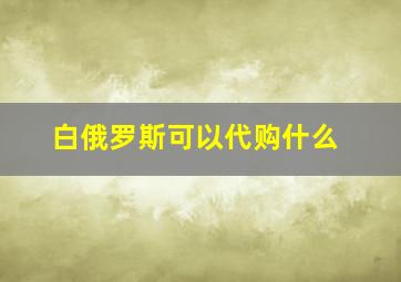 白俄罗斯可以代购什么