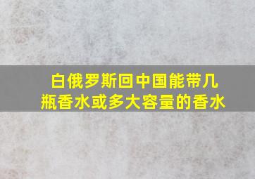 白俄罗斯回中国能带几瓶香水或多大容量的香水