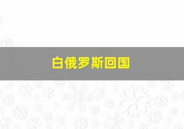 白俄罗斯回国