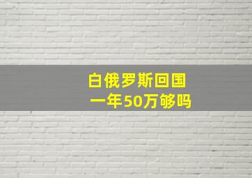 白俄罗斯回国一年50万够吗