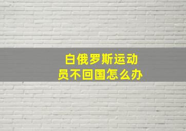 白俄罗斯运动员不回国怎么办