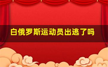 白俄罗斯运动员出逃了吗