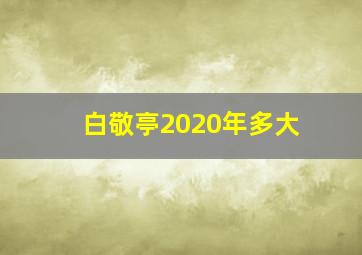 白敬亭2020年多大