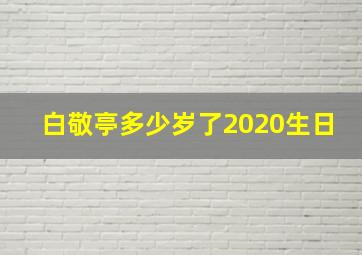 白敬亭多少岁了2020生日