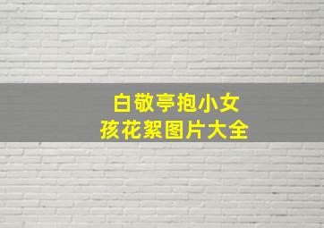 白敬亭抱小女孩花絮图片大全