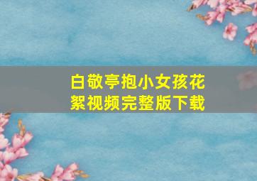 白敬亭抱小女孩花絮视频完整版下载