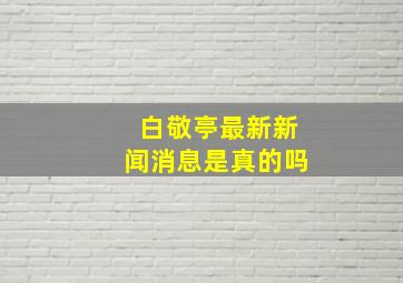 白敬亭最新新闻消息是真的吗