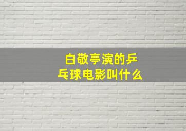 白敬亭演的乒乓球电影叫什么