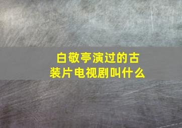 白敬亭演过的古装片电视剧叫什么