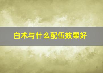 白术与什么配伍效果好