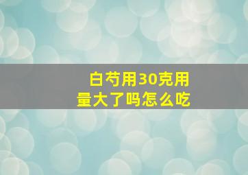 白芍用30克用量大了吗怎么吃