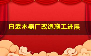 白鹭木器厂改造施工进展