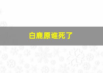 白鹿原谁死了