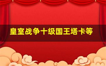 皇室战争十级国王塔卡等