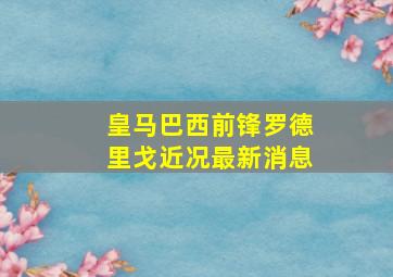 皇马巴西前锋罗德里戈近况最新消息