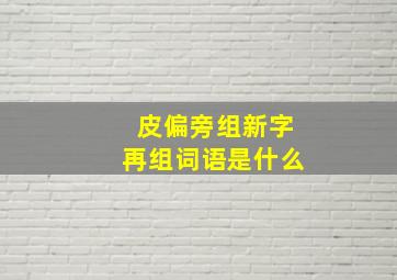 皮偏旁组新字再组词语是什么