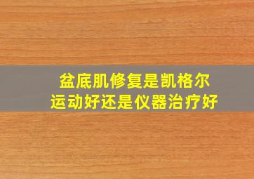 盆底肌修复是凯格尔运动好还是仪器治疗好