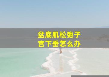 盆底肌松弛子宫下垂怎么办