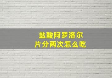 盐酸阿罗洛尔片分两次怎么吃