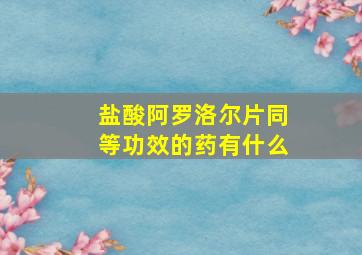 盐酸阿罗洛尔片同等功效的药有什么