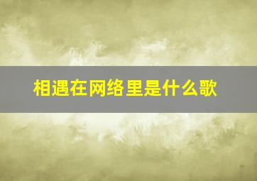 相遇在网络里是什么歌