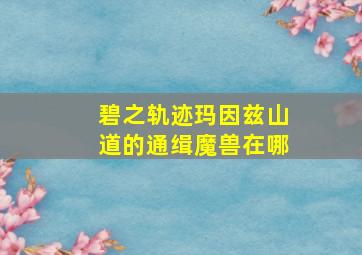 碧之轨迹玛因兹山道的通缉魔兽在哪