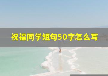 祝福同学短句50字怎么写