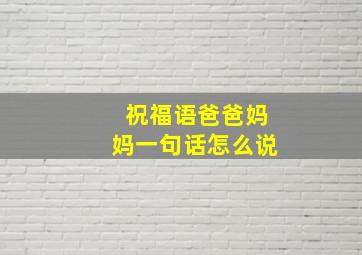 祝福语爸爸妈妈一句话怎么说