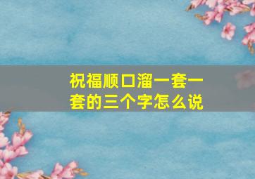 祝福顺口溜一套一套的三个字怎么说