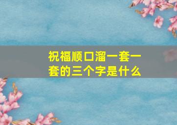 祝福顺口溜一套一套的三个字是什么