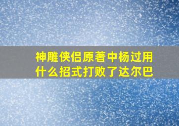 神雕侠侣原著中杨过用什么招式打败了达尔巴